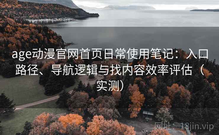 age动漫官网首页日常使用笔记:入口路径、导航逻辑与找内容效率评估(实测) age动漫官网首页日常使用笔记:入口路径、导航逻辑与找内容效率评估(实测)