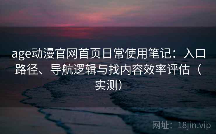 age动漫官网首页日常使用笔记:入口路径、导航逻辑与找内容效率评估(实测) age动漫官网首页日常使用笔记:入口路径、导航逻辑与找内容效率评估(实测)