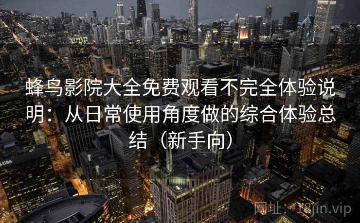 蜂鸟影院大全免费观看不完全体验说明:从日常使用角度做的综合体验总结(新手向) 蜂鸟影院大全免费观看不完全体验说明:从日常使用角度做的综合体验总结(新手向)