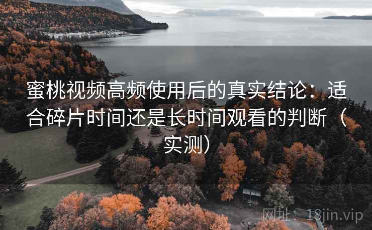 蜜桃视频高频使用后的真实结论:适合碎片时间还是长时间观看的判断(实测) 蜜桃视频高频使用后的真实结论:适合碎片时间还是长时间观看的判断(实测)