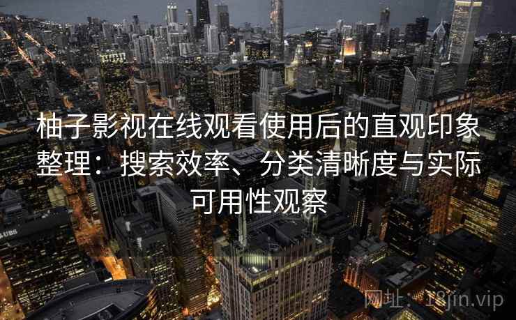柚子影视在线观看使用后的直观印象整理:搜索效率、分类清晰度与实际可用性观察 柚子影视在线观看使用后的直观印象整理:搜索效率、分类清晰度与实际可用性观察
