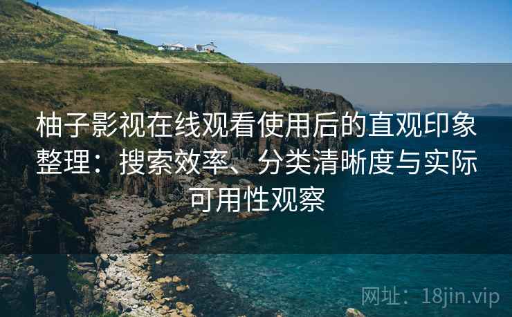 柚子影视在线观看使用后的直观印象整理:搜索效率、分类清晰度与实际可用性观察 柚子影视在线观看使用后的直观印象整理:搜索效率、分类清晰度与实际可用性观察