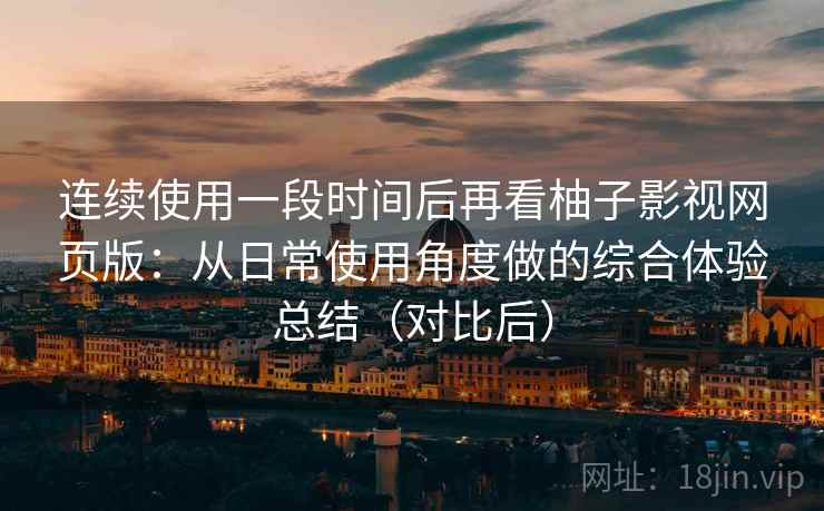 连续使用一段时间后再看柚子影视网页版:从日常使用角度做的综合体验总结(对比后) 连续使用一段时间后再看柚子影视网页版:从日常使用角度做的综合体验总结(对比后)