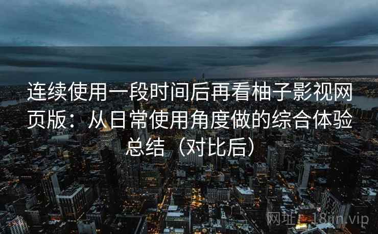 连续使用一段时间后再看柚子影视网页版:从日常使用角度做的综合体验总结(对比后) 连续使用一段时间后再看柚子影视网页版:从日常使用角度做的综合体验总结(对比后)
