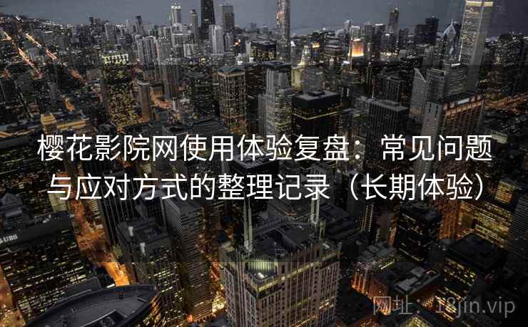 樱花影院网使用体验复盘:常见问题与应对方式的整理记录(长期体验) 樱花影院网使用体验复盘:常见问题与应对方式的整理记录(长期体验)