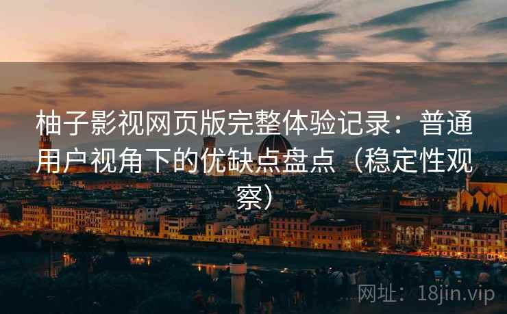 柚子影视网页版完整体验记录:普通用户视角下的优缺点盘点(稳定性观察) 柚子影视网页版完整体验记录:普通用户视角下的优缺点盘点(稳定性观察)
