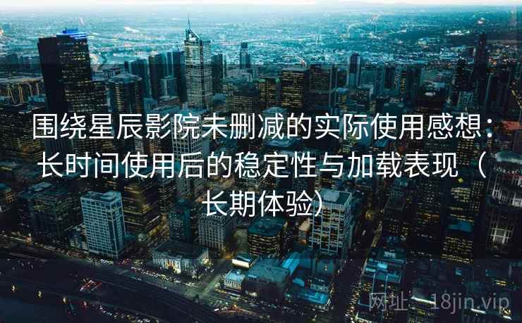 围绕星辰影院未删减的实际使用感想:长时间使用后的稳定性与加载表现(长期体验) 围绕星辰影院未删减的实际使用感想:长时间使用后的稳定性与加载表现(长期体验)