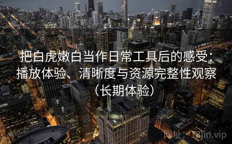 把白虎嫩白当作日常工具后的感受:播放体验、清晰度与资源完整性观察(长期体验) 把白虎嫩白当作日常工具后的感受:播放体验、清晰度与资源完整性观察(长期体验)