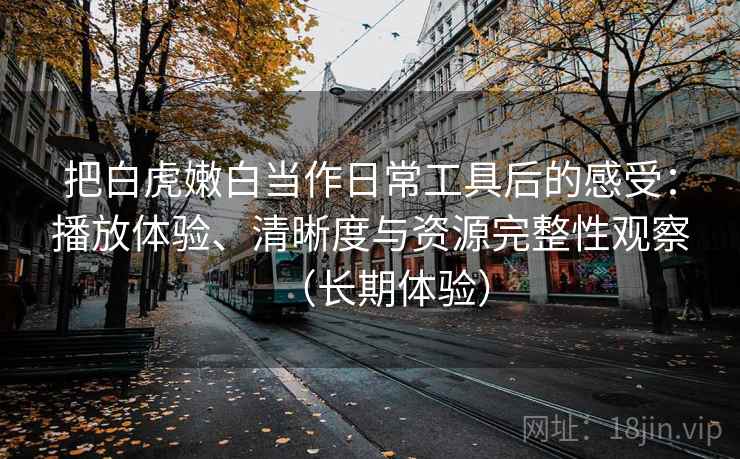 把白虎嫩白当作日常工具后的感受:播放体验、清晰度与资源完整性观察(长期体验) 把白虎嫩白当作日常工具后的感受:播放体验、清晰度与资源完整性观察(长期体验)