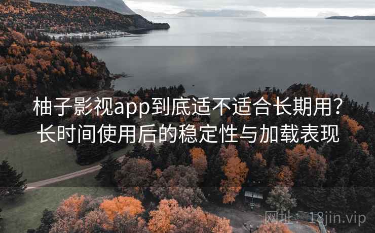 柚子影视app到底适不适合长期用?长时间使用后的稳定性与加载表现 柚子影视app到底适不适合长期用?长时间使用后的稳定性与加载表现