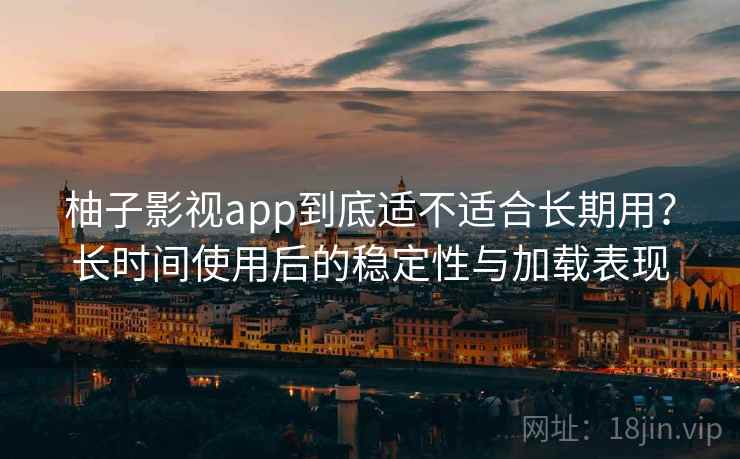 柚子影视app到底适不适合长期用?长时间使用后的稳定性与加载表现 柚子影视app到底适不适合长期用?长时间使用后的稳定性与加载表现