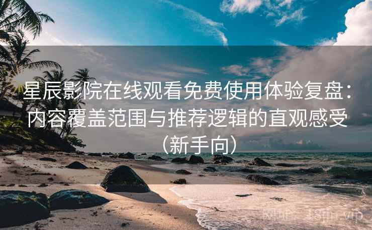 星辰影院在线观看免费使用体验复盘:内容覆盖范围与推荐逻辑的直观感受(新手向) 星辰影院在线观看免费使用体验复盘:内容覆盖范围与推荐逻辑的直观感受(新手向)