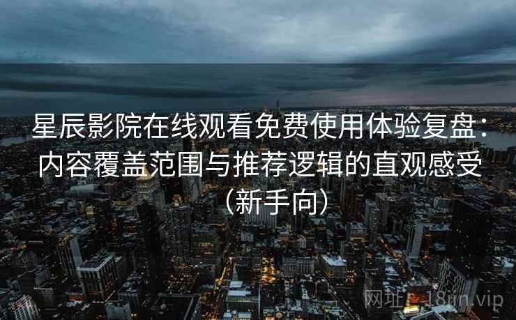 星辰影院在线观看免费使用体验复盘:内容覆盖范围与推荐逻辑的直观感受(新手向) 星辰影院在线观看免费使用体验复盘:内容覆盖范围与推荐逻辑的直观感受(新手向)