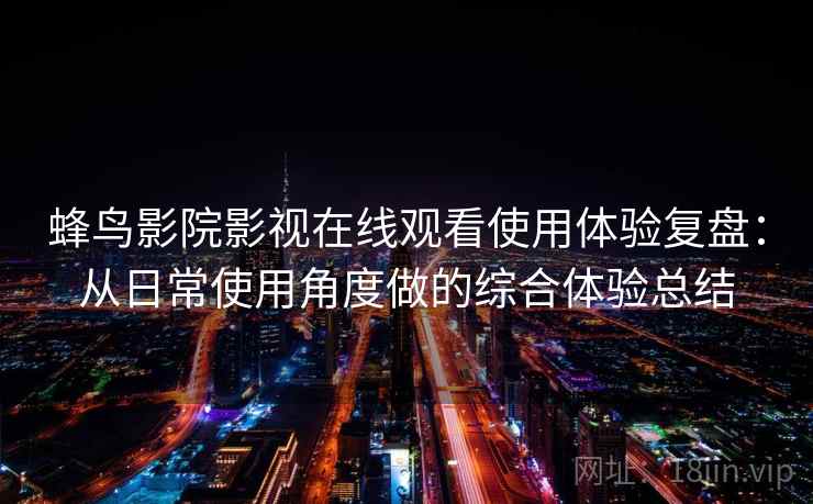 蜂鸟影院影视在线观看使用体验复盘:从日常使用角度做的综合体验总结 蜂鸟影院影视在线观看使用体验复盘:从日常使用角度做的综合体验总结