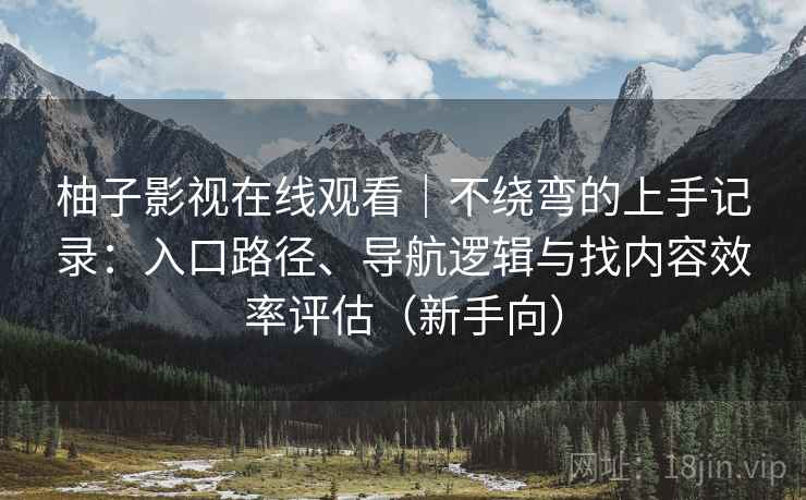 柚子影视在线观看|不绕弯的上手记录:入口路径、导航逻辑与找内容效率评估(新手向) 柚子影视在线观看|不绕弯的上手记录:入口路径、导航逻辑与找内容效率评估(新手向)