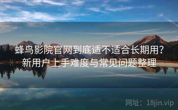 蜂鸟影院官网到底适不适合长期用?新用户上手难度与常见问题整理 蜂鸟影院官网到底适不适合长期用?新用户上手难度与常见问题整理