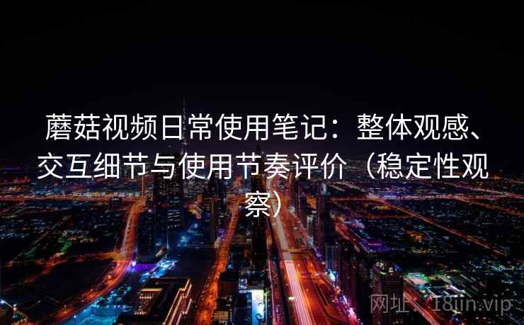 蘑菇视频日常使用笔记:整体观感、交互细节与使用节奏评价(稳定性观察) 蘑菇视频日常使用笔记:整体观感、交互细节与使用节奏评价(稳定性观察)