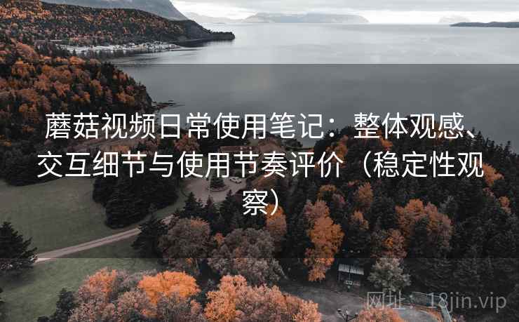 蘑菇视频日常使用笔记:整体观感、交互细节与使用节奏评价(稳定性观察) 蘑菇视频日常使用笔记:整体观感、交互细节与使用节奏评价(稳定性观察)