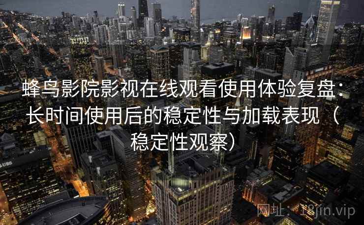蜂鸟影院影视在线观看使用体验复盘:长时间使用后的稳定性与加载表现(稳定性观察) 蜂鸟影院影视在线观看使用体验复盘:长时间使用后的稳定性与加载表现(稳定性观察)