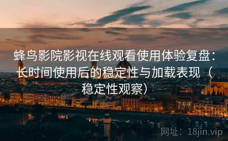 蜂鸟影院影视在线观看使用体验复盘:长时间使用后的稳定性与加载表现(稳定性观察) 蜂鸟影院影视在线观看使用体验复盘:长时间使用后的稳定性与加载表现(稳定性观察)