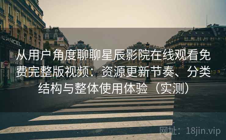从用户角度聊聊星辰影院在线观看免费完整版视频:资源更新节奏、分类结构与整体使用体验(实测) 从用户角度聊聊星辰影院在线观看免费完整版视频:资源更新节奏、分类结构与整体使用体验(实测)