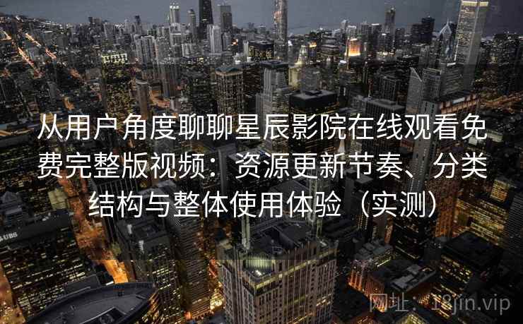 从用户角度聊聊星辰影院在线观看免费完整版视频:资源更新节奏、分类结构与整体使用体验(实测) 从用户角度聊聊星辰影院在线观看免费完整版视频:资源更新节奏、分类结构与整体使用体验(实测)
