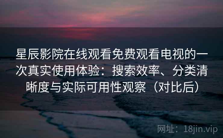 星辰影院在线观看免费观看电视的一次真实使用体验:搜索效率、分类清晰度与实际可用性观察(对比后) 星辰影院在线观看免费观看电视的一次真实使用体验:搜索效率、分类清晰度与实际可用性观察(对比后)