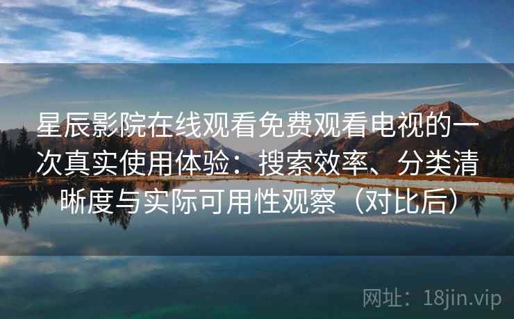 星辰影院在线观看免费观看电视的一次真实使用体验:搜索效率、分类清晰度与实际可用性观察(对比后) 星辰影院在线观看免费观看电视的一次真实使用体验:搜索效率、分类清晰度与实际可用性观察(对比后)