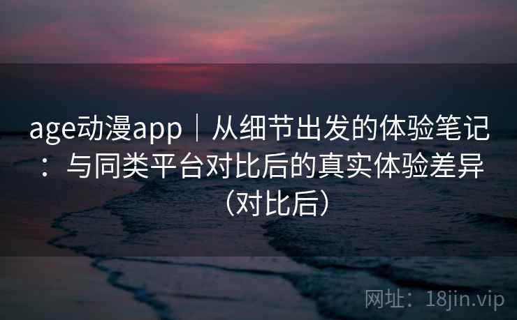 age动漫app|从细节出发的体验笔记:与同类平台对比后的真实体验差异(对比后) age动漫app|从细节出发的体验笔记:与同类平台对比后的真实体验差异(对比后)