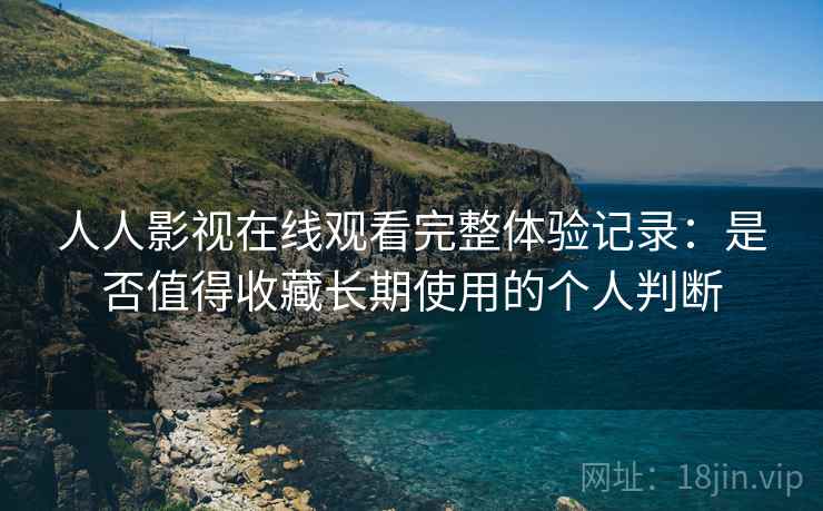 人人影视在线观看完整体验记录:是否值得收藏长期使用的个人判断 人人影视在线观看完整体验记录:是否值得收藏长期使用的个人判断