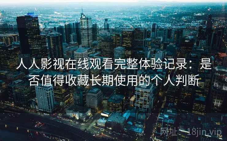 人人影视在线观看完整体验记录:是否值得收藏长期使用的个人判断 人人影视在线观看完整体验记录:是否值得收藏长期使用的个人判断