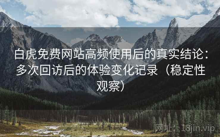 白虎免费网站高频使用后的真实结论:多次回访后的体验变化记录(稳定性观察) 白虎免费网站高频使用后的真实结论:多次回访后的体验变化记录(稳定性观察)