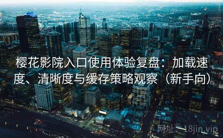 樱花影院入口使用体验复盘:加载速度、清晰度与缓存策略观察(新手向) 樱花影院入口使用体验复盘:加载速度、清晰度与缓存策略观察(新手向)