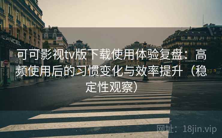 可可影视tv版下载使用体验复盘:高频使用后的习惯变化与效率提升(稳定性观察) 可可影视tv版下载使用体验复盘:高频使用后的习惯变化与效率提升(稳定性观察)