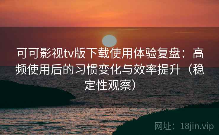 可可影视tv版下载使用体验复盘:高频使用后的习惯变化与效率提升(稳定性观察) 可可影视tv版下载使用体验复盘:高频使用后的习惯变化与效率提升(稳定性观察)
