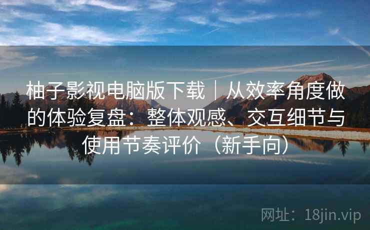 柚子影视电脑版下载|从效率角度做的体验复盘:整体观感、交互细节与使用节奏评价(新手向) 柚子影视电脑版下载|从效率角度做的体验复盘:整体观感、交互细节与使用节奏评价(新手向)