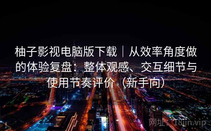 柚子影视电脑版下载|从效率角度做的体验复盘:整体观感、交互细节与使用节奏评价(新手向) 柚子影视电脑版下载|从效率角度做的体验复盘:整体观感、交互细节与使用节奏评价(新手向)