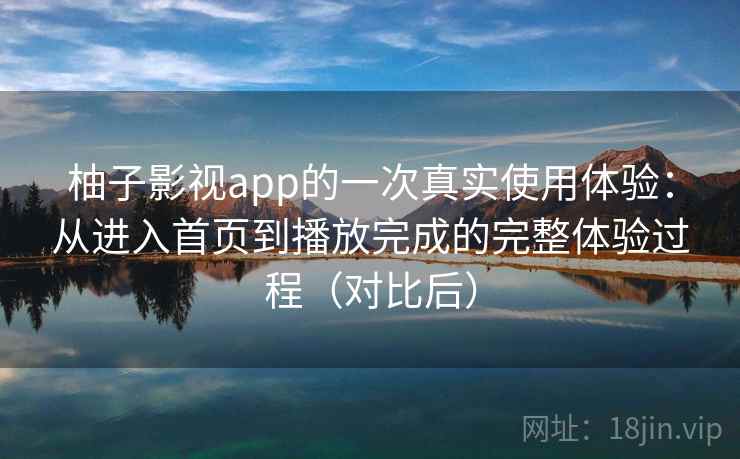 柚子影视app的一次真实使用体验:从进入首页到播放完成的完整体验过程(对比后) 柚子影视app的一次真实使用体验:从进入首页到播放完成的完整体验过程(对比后)