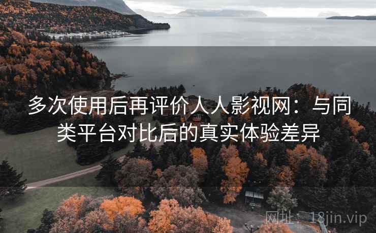 多次使用后再评价人人影视网:与同类平台对比后的真实体验差异 多次使用后再评价人人影视网:与同类平台对比后的真实体验差异