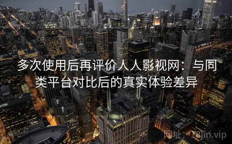 多次使用后再评价人人影视网:与同类平台对比后的真实体验差异 多次使用后再评价人人影视网:与同类平台对比后的真实体验差异