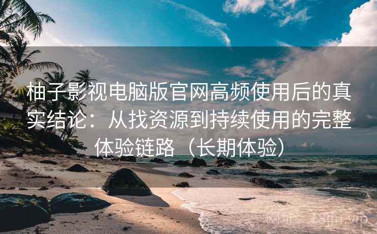 柚子影视电脑版官网高频使用后的真实结论:从找资源到持续使用的完整体验链路(长期体验) 柚子影视电脑版官网高频使用后的真实结论:从找资源到持续使用的完整体验链路(长期体验)