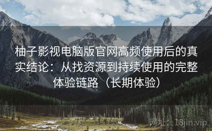 柚子影视电脑版官网高频使用后的真实结论:从找资源到持续使用的完整体验链路(长期体验) 柚子影视电脑版官网高频使用后的真实结论:从找资源到持续使用的完整体验链路(长期体验)