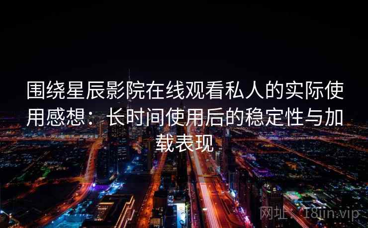 围绕星辰影院在线观看私人的实际使用感想:长时间使用后的稳定性与加载表现 围绕星辰影院在线观看私人的实际使用感想:长时间使用后的稳定性与加载表现