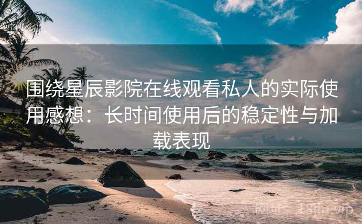 围绕星辰影院在线观看私人的实际使用感想:长时间使用后的稳定性与加载表现 围绕星辰影院在线观看私人的实际使用感想:长时间使用后的稳定性与加载表现