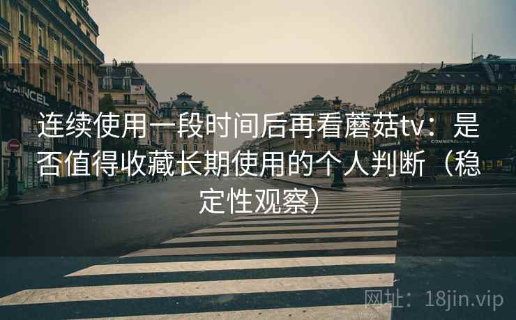 连续使用一段时间后再看蘑菇tv:是否值得收藏长期使用的个人判断(稳定性观察) 连续使用一段时间后再看蘑菇tv:是否值得收藏长期使用的个人判断(稳定性观察)