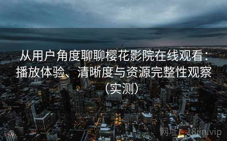 从用户角度聊聊樱花影院在线观看:播放体验、清晰度与资源完整性观察(实测) 从用户角度聊聊樱花影院在线观看:播放体验、清晰度与资源完整性观察(实测)