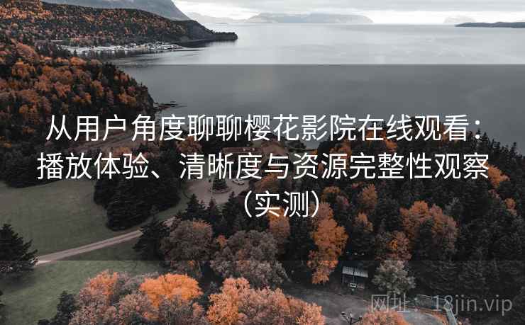 从用户角度聊聊樱花影院在线观看:播放体验、清晰度与资源完整性观察(实测) 从用户角度聊聊樱花影院在线观看:播放体验、清晰度与资源完整性观察(实测)
