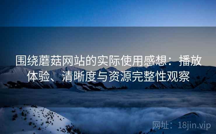 围绕蘑菇网站的实际使用感想:播放体验、清晰度与资源完整性观察 围绕蘑菇网站的实际使用感想:播放体验、清晰度与资源完整性观察