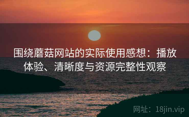 围绕蘑菇网站的实际使用感想:播放体验、清晰度与资源完整性观察 围绕蘑菇网站的实际使用感想:播放体验、清晰度与资源完整性观察