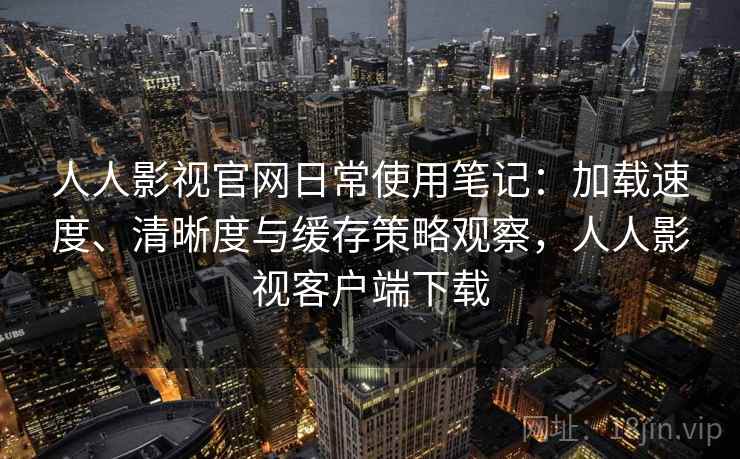 人人影视官网日常使用笔记:加载速度、清晰度与缓存策略观察,人人影视客户端下载 人人影视官网日常使用笔记:加载速度、清晰度与缓存策略观察,人人影视客户端下载